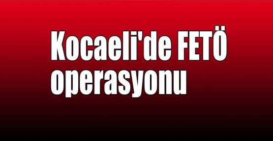  Kocaeli'de FETÖ operasyonu