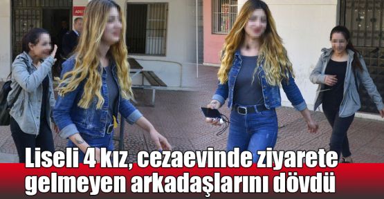   Liseli 4 kız, cezaevinde ziyarete gelmeyen arkadaşlarını dövdü