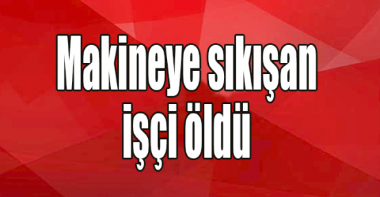 Makineye sıkışan işçi öldü