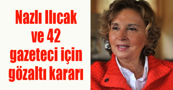 Nazlı Ilıcak ve 42 gazeteci için gözaltı kararı