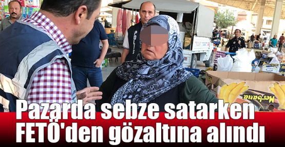 Pazarda sebze satarken FETÖ'den gözaltına alındı