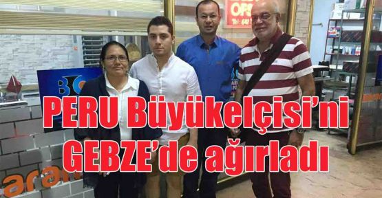  Peru büyükelçisi Gebze’ye misafir oldu