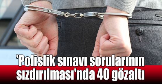 'Polislik sınavı sorularının sızdırılması'nda 40 gözaltı kararı