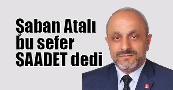   Şaban Atalı bu sefer SAADET dedi