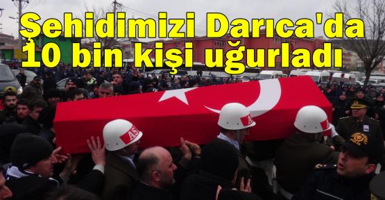 Şehidimizi Darıca'da 10 bin kişi uğurladı