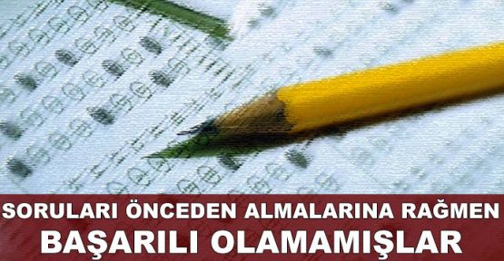 Soruları önceden almalarına rağmen başarılı olamamışlar