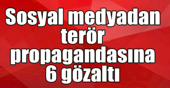  Sosyal medyadan terör propagandasına 6 gözaltı