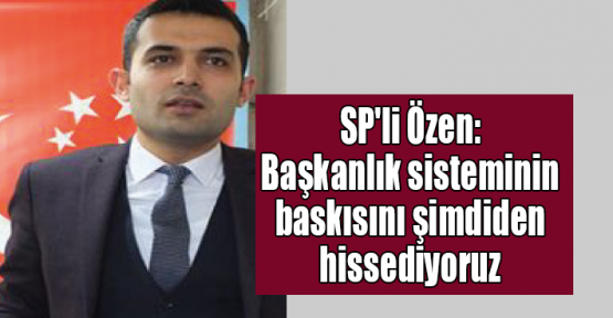 SP'li Özen: Başkanlık sisteminin baskısını şimdiden hissediyoruz