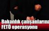 Bakanlık çalışanlarına FETÖ operasyonu