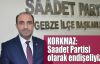  Korkmaz: Saadet Partisi olarak endişeliyiz