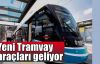  Yeni Tramvay araçları geliyor