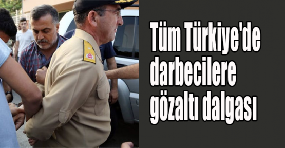 Tüm Türkiye'de darbecilere gözaltı dalgası