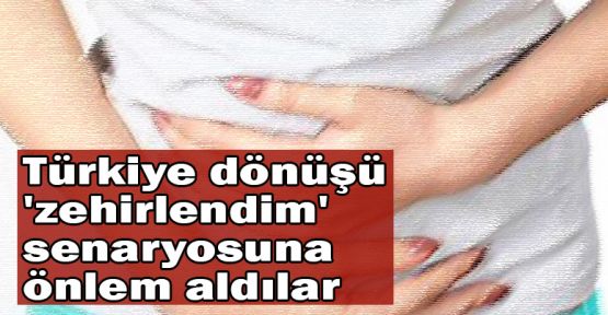  Türkiye dönüşü 'zehirlendim' senaryosuna önlem aldılar