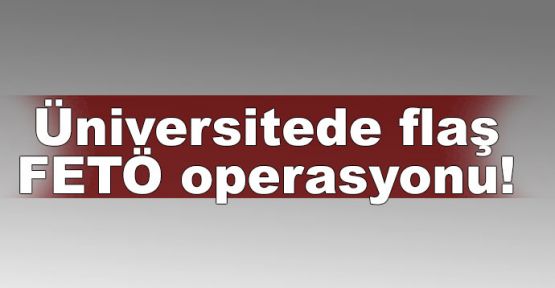  Üniversitede flaş FETÖ operasyonu!