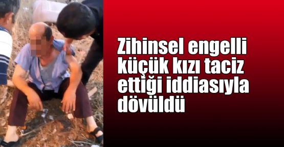  Zihinsel engelli küçük kızı taciz ettiği iddiasıyla dövüldü